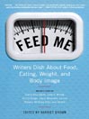 Feed Me!: Writers Dish About Food, Eating, Weight, and Body Image